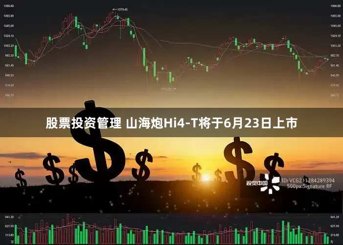 股票投资管理 山海炮Hi4-T将于6月23日上市