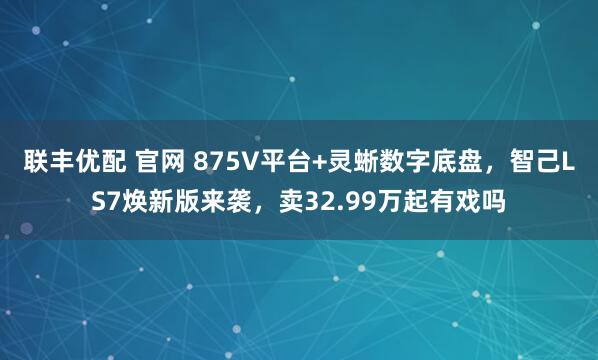 联丰优配 官网 875V平台+灵蜥数字底盘，智己LS7焕新版来袭，卖32.99万起有戏吗