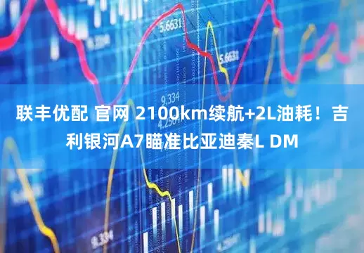 联丰优配 官网 2100km续航+2L油耗！吉利银河A7瞄准比亚迪秦L DM