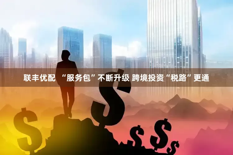 联丰优配  “服务包”不断升级 跨境投资“税路”更通