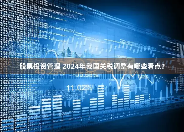 股票投资管理 2024年我国关税调整有哪些看点？