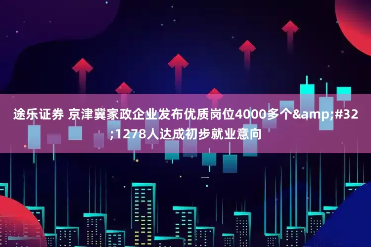 途乐证券 京津冀家政企业发布优质岗位4000多个&#32;1278人达成初步就业意向