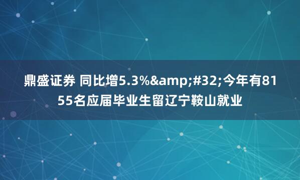 鼎盛证券 同比增5.3%&#32;今年有8155名应届毕业生留辽宁鞍山就业