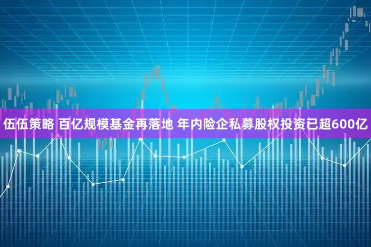 伍伍策略 百亿规模基金再落地 年内险企私募股权投资已超600亿