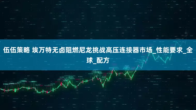 伍伍策略 埃万特无卤阻燃尼龙挑战高压连接器市场_性能要求_全球_配方