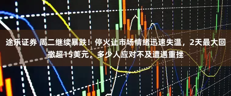 途乐证券 周二继续暴跌！停火让市场情绪迅速失温，2天最大回撤超15美元，多少人应对不及遭遇重挫