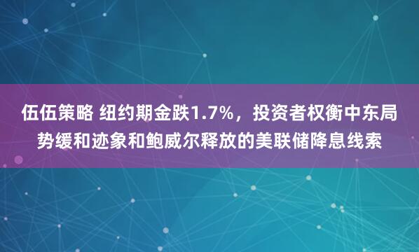 伍伍策略 纽约期金跌1.7%，投资者权衡中东局势缓和迹象和鲍威尔释放的美联储降息线索