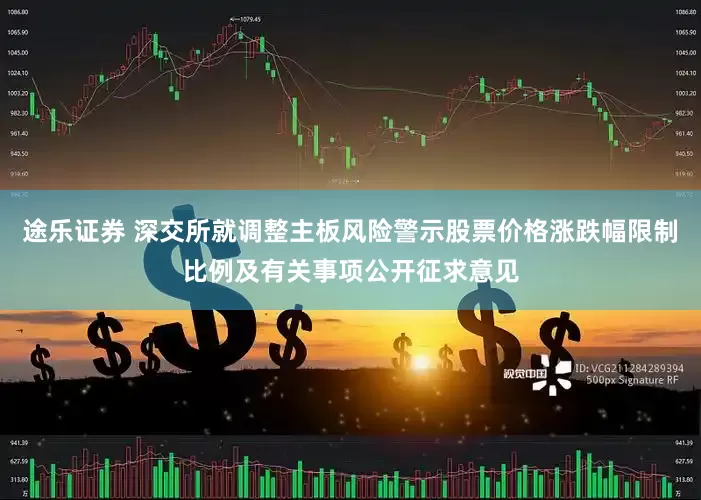 途乐证券 深交所就调整主板风险警示股票价格涨跌幅限制比例及有关事项公开征求意见