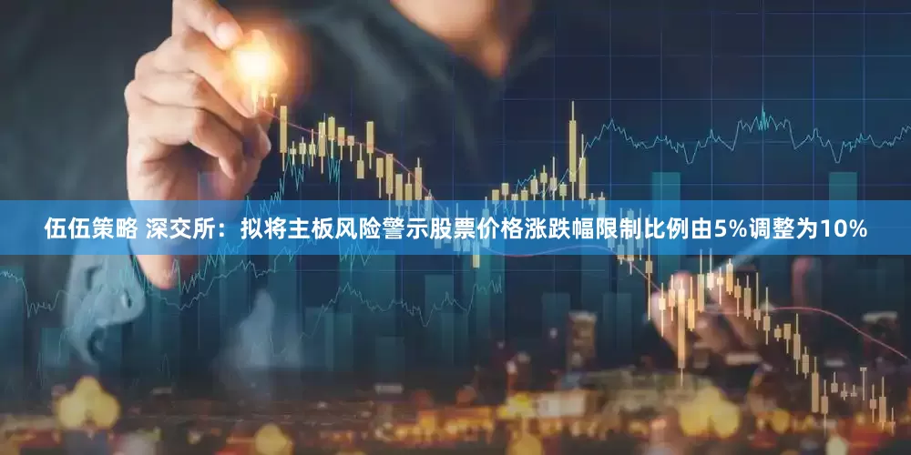 伍伍策略 深交所：拟将主板风险警示股票价格涨跌幅限制比例由5%调整为10%