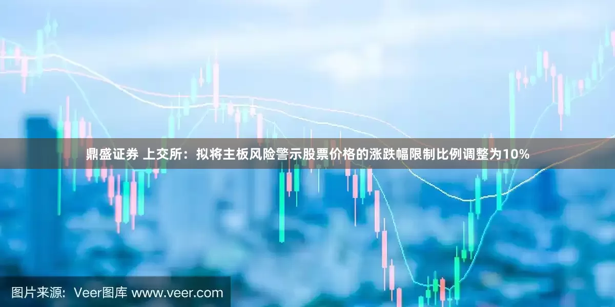 鼎盛证券 上交所：拟将主板风险警示股票价格的涨跌幅限制比例调整为10%