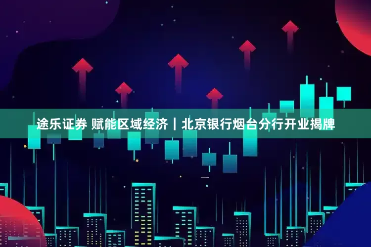 途乐证券 赋能区域经济｜北京银行烟台分行开业揭牌