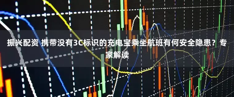 振兴配资 携带没有3C标识的充电宝乘坐航班有何安全隐患？专家解读