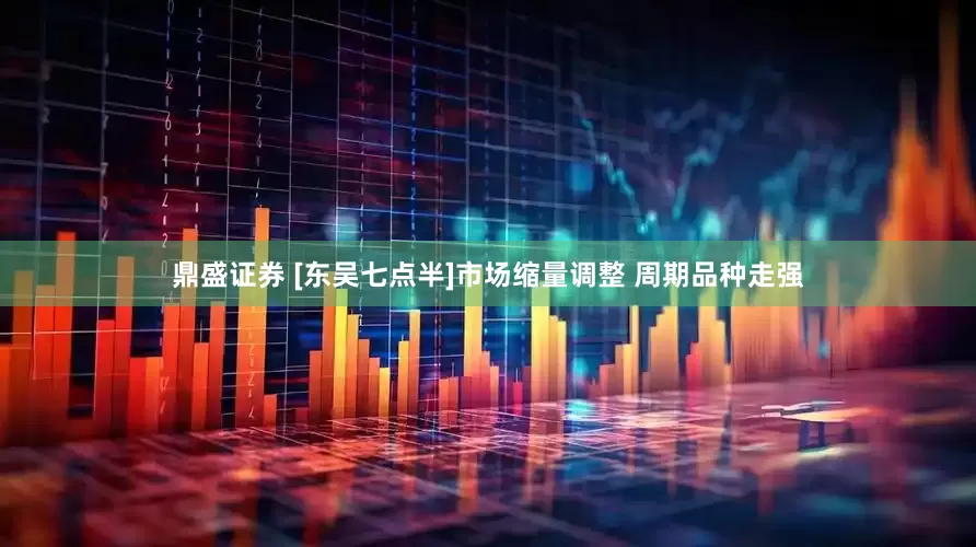 鼎盛证券 [东吴七点半]市场缩量调整 周期品种走强