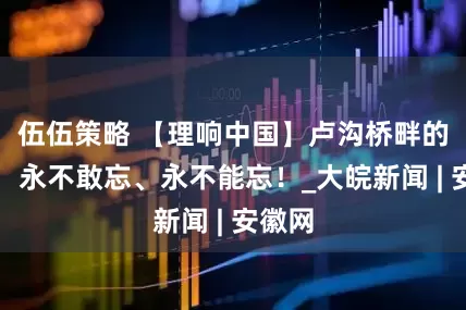 伍伍策略 【理响中国】卢沟桥畔的硝烟，永不敢忘、永不能忘！_大皖新闻 | 安徽网