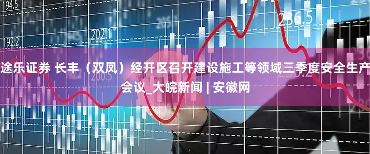 途乐证券 长丰（双凤）经开区召开建设施工等领域三季度安全生产会议_大皖新闻 | 安徽网