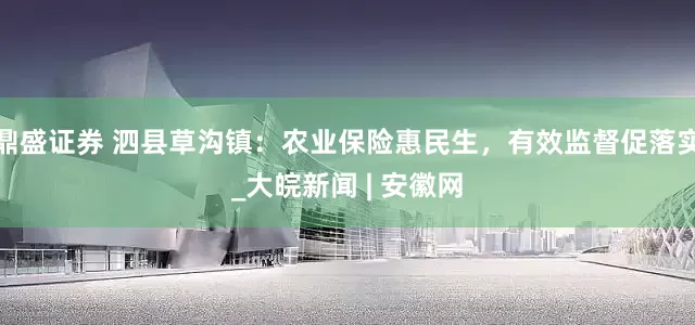 鼎盛证券 泗县草沟镇：农业保险惠民生，有效监督促落实_大皖新闻 | 安徽网