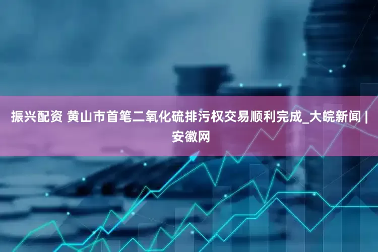 振兴配资 黄山市首笔二氧化硫排污权交易顺利完成_大皖新闻 | 安徽网