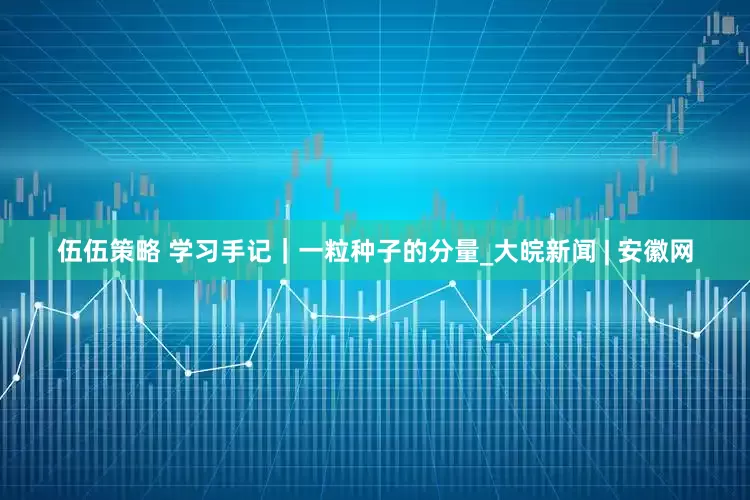 伍伍策略 学习手记｜一粒种子的分量_大皖新闻 | 安徽网