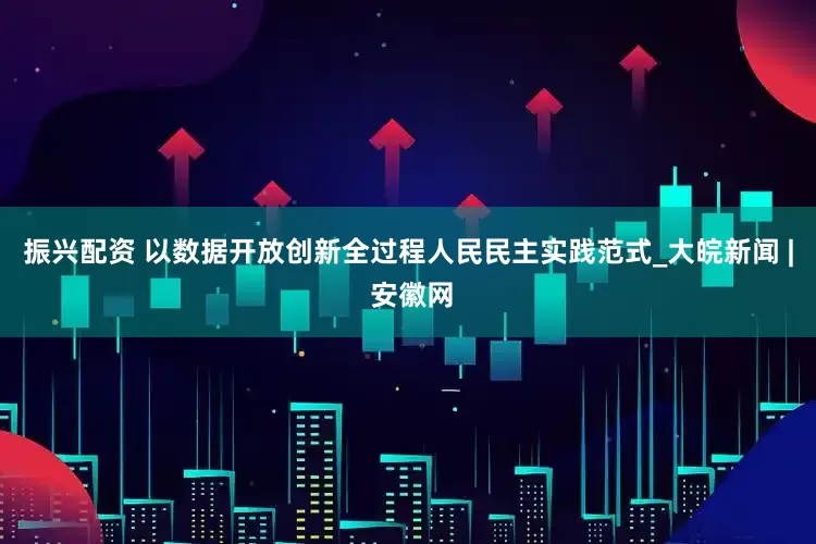 振兴配资 以数据开放创新全过程人民民主实践范式_大皖新闻 | 安徽网