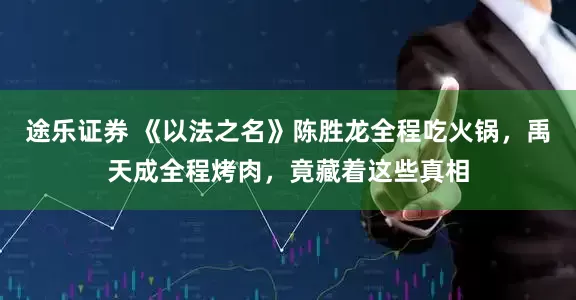 途乐证券 《以法之名》陈胜龙全程吃火锅，禹天成全程烤肉，竟藏着这些真相