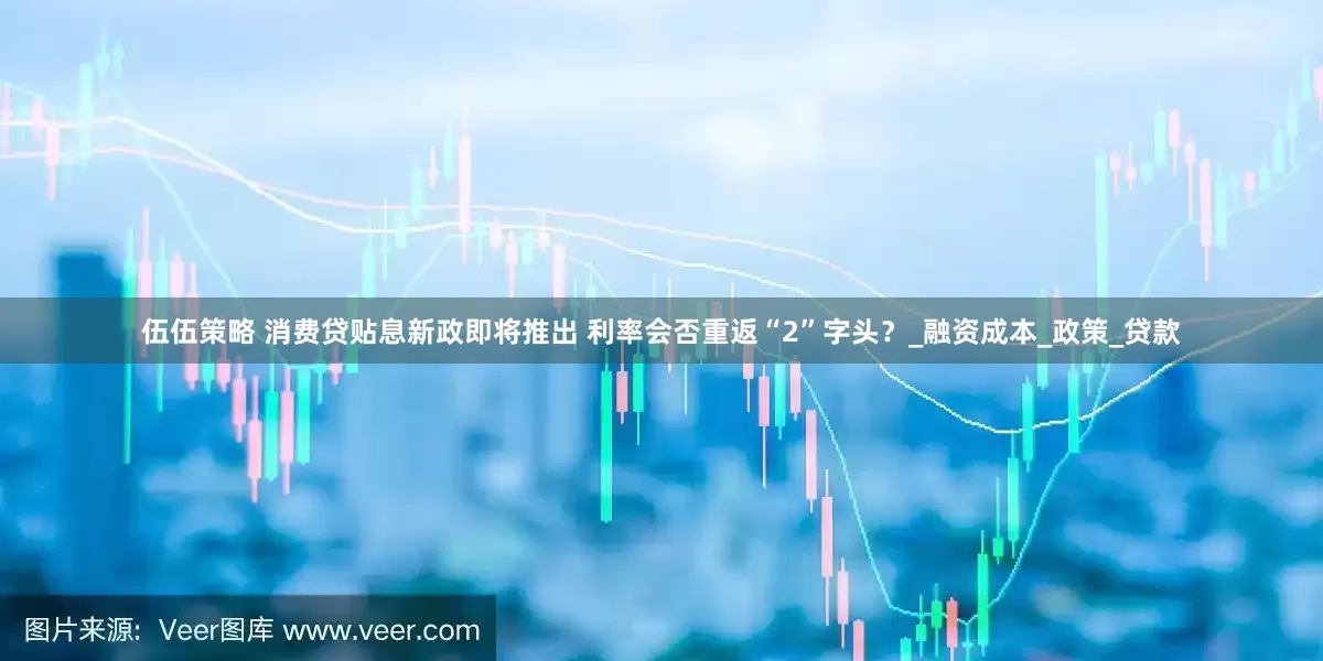伍伍策略 消费贷贴息新政即将推出 利率会否重返“2”字头？_融资成本_政策_贷款
