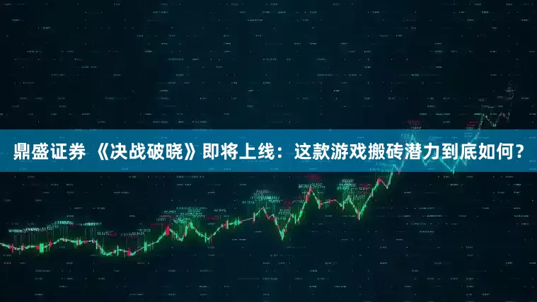 鼎盛证券 《决战破晓》即将上线：这款游戏搬砖潜力到底如何？