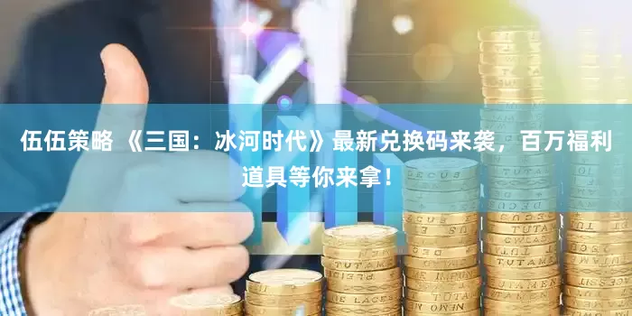 伍伍策略 《三国：冰河时代》最新兑换码来袭，百万福利道具等你来拿！