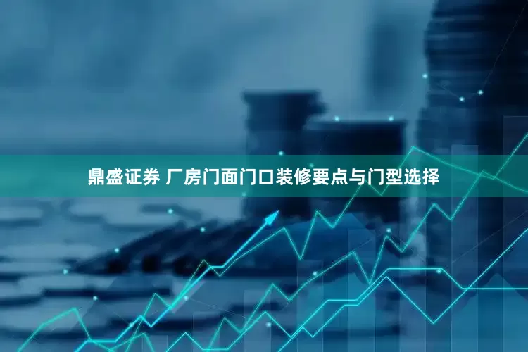 鼎盛证券 厂房门面门口装修要点与门型选择