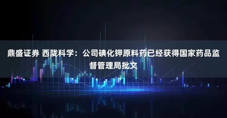 鼎盛证券 西陇科学：公司碘化钾原料药已经获得国家药品监督管理局批文