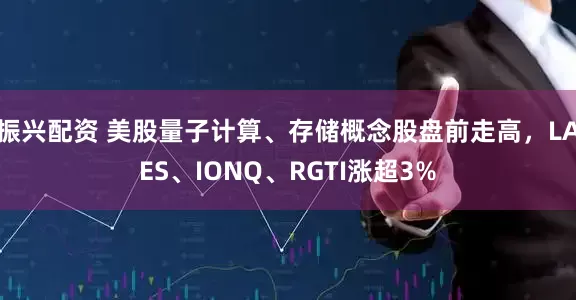 振兴配资 美股量子计算、存储概念股盘前走高，LAES、IONQ、RGTI涨超3%