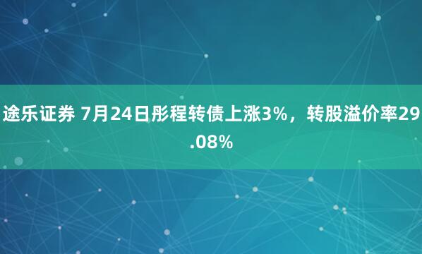 途乐证券 7月24日彤程转债上涨3%，转股溢价率29.08%