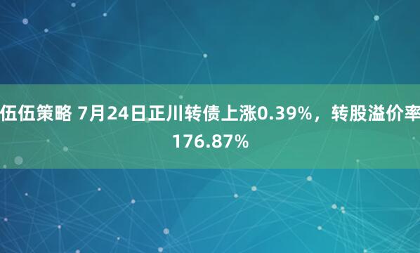 伍伍策略 7月24日正川转债上涨0.39%，转股溢价率176.87%