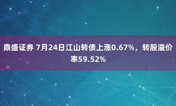 鼎盛证券 7月24日江山转债上涨0.67%，转股溢价率59.52%