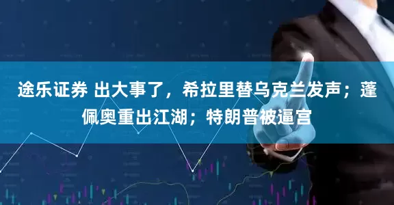 途乐证券 出大事了，希拉里替乌克兰发声；蓬佩奥重出江湖；特朗普被逼宫