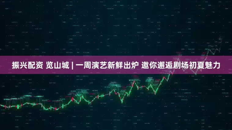 振兴配资 览山城 | 一周演艺新鲜出炉 邀你邂逅剧场初夏魅力